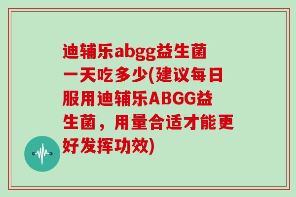 迪辅乐abgg益生菌一天吃多少(建议每日服用迪辅乐ABGG益生菌，用量合适才能更好发挥功效)