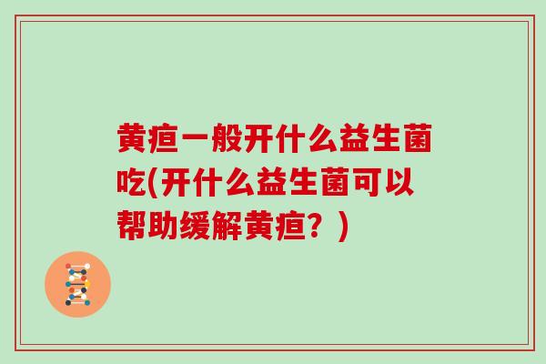 黄疸一般开什么益生菌吃(开什么益生菌可以帮助缓解黄疸？)