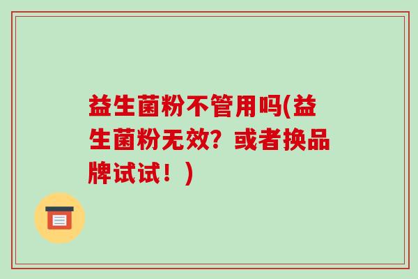 益生菌粉不管用吗(益生菌粉无效？或者换品牌试试！)
