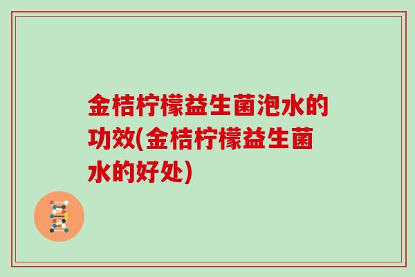 金桔柠檬益生菌泡水的功效(金桔柠檬益生菌水的好处)