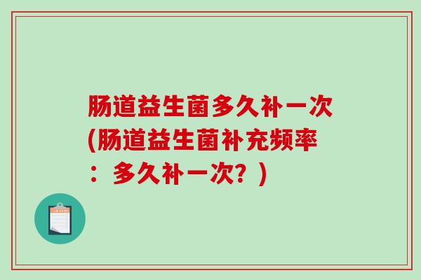 肠道益生菌多久补一次(肠道益生菌补充频率：多久补一次？)