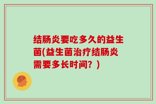 结肠炎要吃多久的益生菌(益生菌治疗结肠炎需要多长时间？)