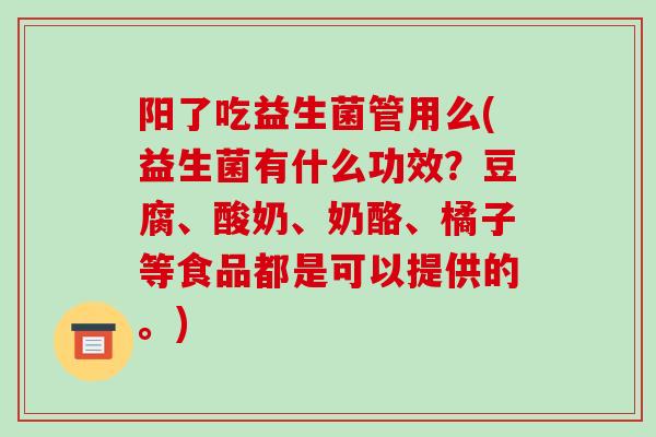 阳了吃益生菌管用么(益生菌有什么功效？豆腐、酸奶、奶酪、橘子等食品都是可以提供的。)