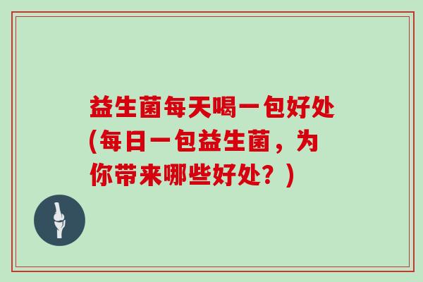 益生菌每天喝一包好处(每日一包益生菌，为你带来哪些好处？)