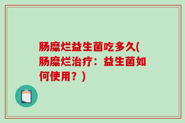 肠糜烂益生菌吃多久(肠糜烂:益生菌如何使用?) 肠糜烂益生菌吃多久(肠糜烂:益生菌如何使用?)
