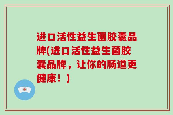 进口活性益生菌胶囊品牌(进口活性益生菌胶囊品牌，让你的肠道更健康！)