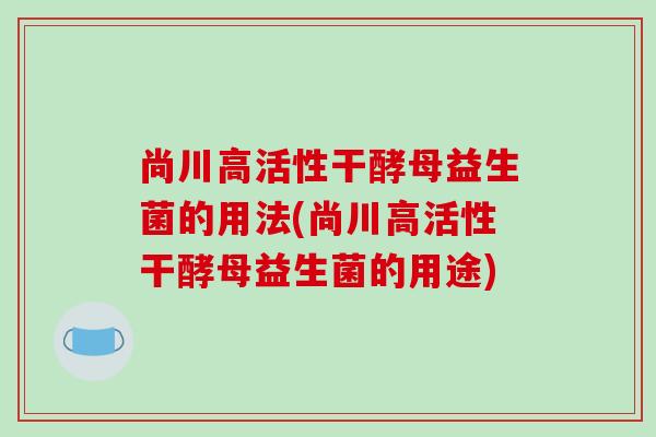 尚川高活性干酵母益生菌的用法(尚川高活性干酵母益生菌的用途)