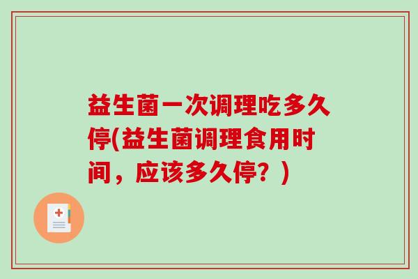 益生菌一次调理吃多久停(益生菌调理食用时间，应该多久停？)