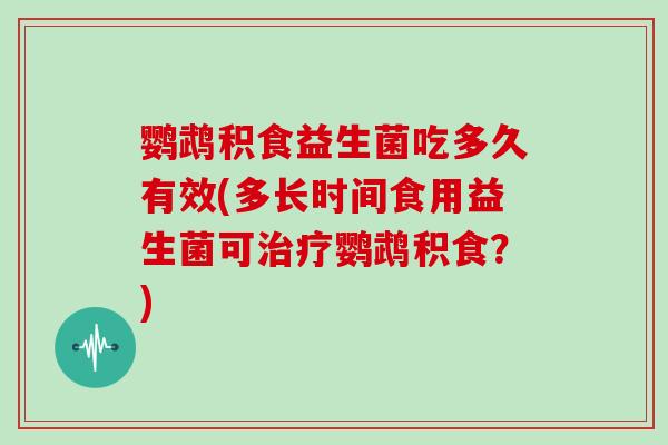 鹦鹉积食益生菌吃多久有效(多长时间食用益生菌可治疗鹦鹉积食？)
