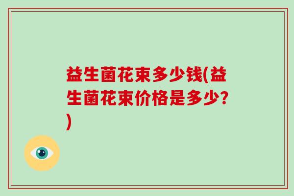 益生菌花束多少钱(益生菌花束价格是多少?) 益生菌花束多少钱(益生菌花束价格是多少?)