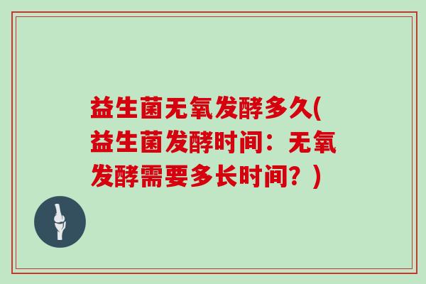 益生菌无氧发酵多久(益生菌发酵时间:无氧发酵需要多长时间?) 益生菌无氧发酵多久(益生菌发酵时间:无氧发酵需要多长时间?)
