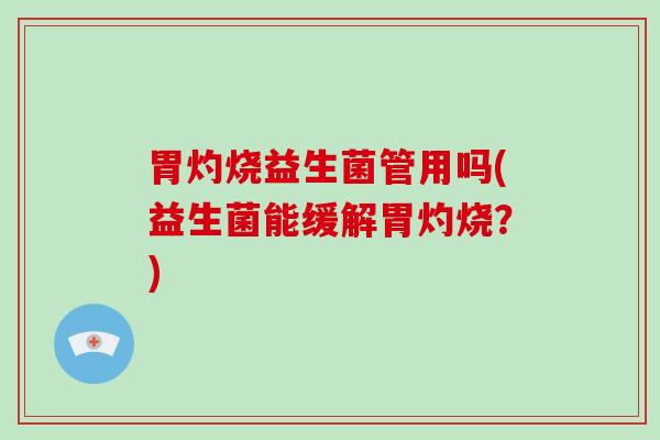 胃灼烧益生菌管用吗(益生菌能缓解胃灼烧？)