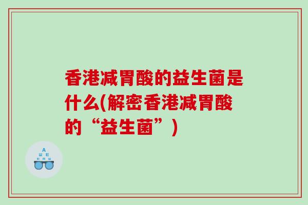 香港减胃酸的益生菌是什么(解密香港减胃酸的“益生菌”)
