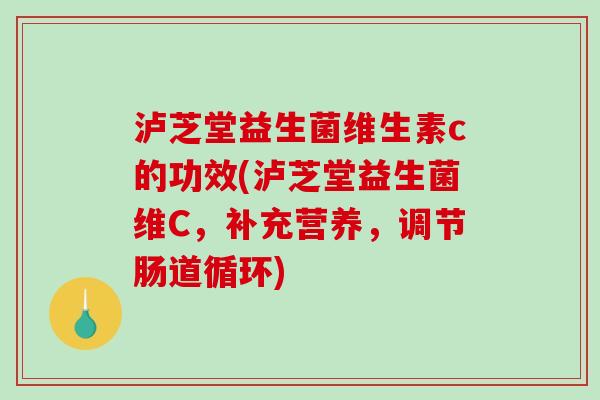 泸芝堂益生菌维生素c的功效(泸芝堂益生菌维C，补充营养，调节肠道循环)