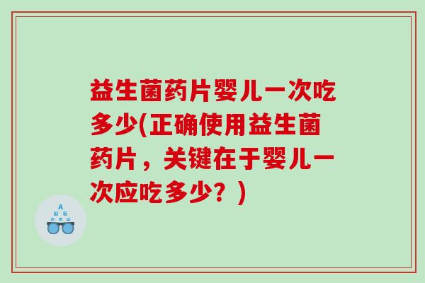 益生菌药片婴儿一次吃多少(正确使用益生菌药片,关键在于婴儿一次应吃多少?) 益生菌药片婴儿一次吃多少(正确使用益生菌药片,关键在于婴儿一次应吃多少?)