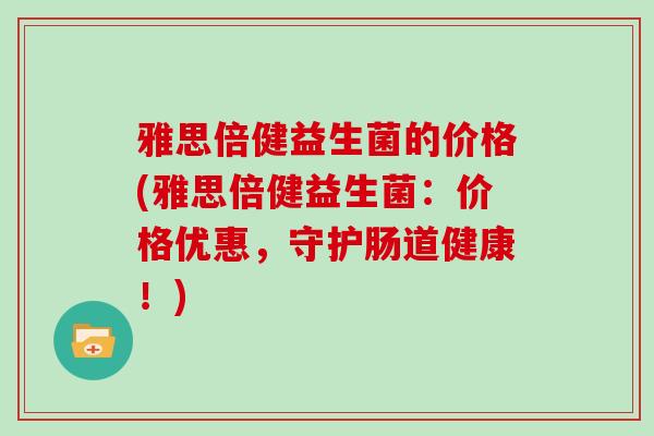 雅思倍健益生菌的价格(雅思倍健益生菌：价格优惠，守护肠道健康！)