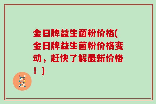 金日牌益生菌粉价格(金日牌益生菌粉价格变动，赶快了解最新价格！)