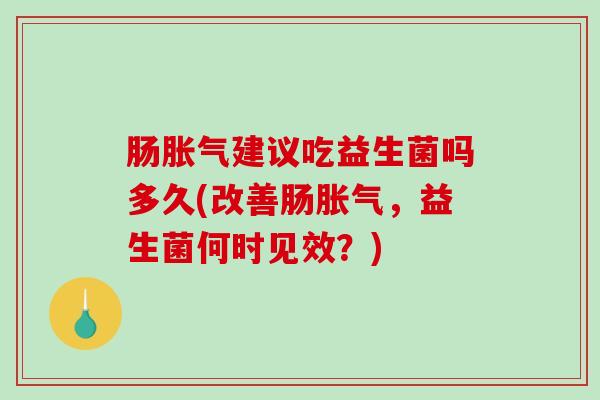 肠胀气建议吃益生菌吗多久(改善肠胀气，益生菌何时见效？)