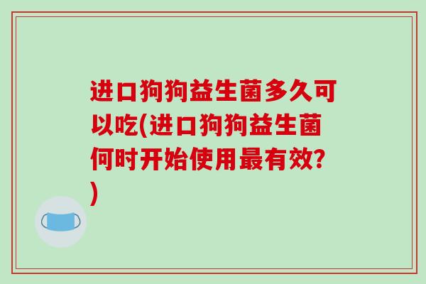 进口狗狗益生菌多久可以吃(进口狗狗益生菌何时开始使用最有效？)