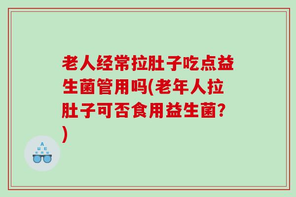老人经常拉肚子吃点益生菌管用吗(老年人拉肚子可否食用益生菌？)