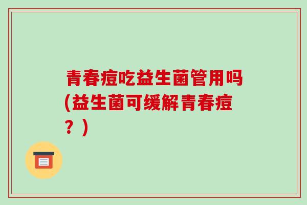 青春痘吃益生菌管用吗(益生菌可缓解青春痘？)