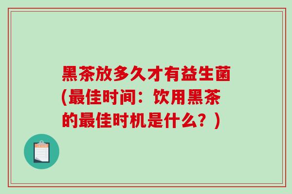 黑茶放多久才有益生菌(最佳时间：饮用黑茶的最佳时机是什么？)