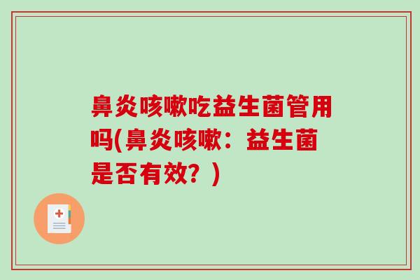 鼻炎咳嗽吃益生菌管用吗(鼻炎咳嗽：益生菌是否有效？)