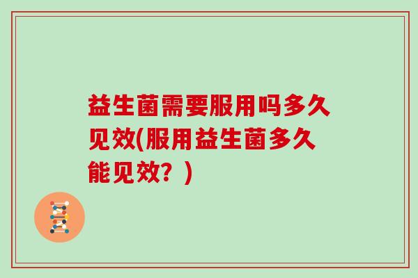 益生菌需要服用吗多久见效(服用益生菌多久能见效？)