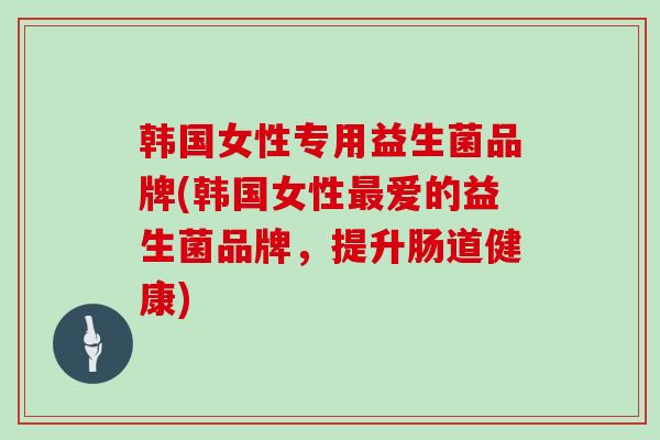 韩国女性专用益生菌品牌(韩国女性最爱的益生菌品牌，提升肠道健康)