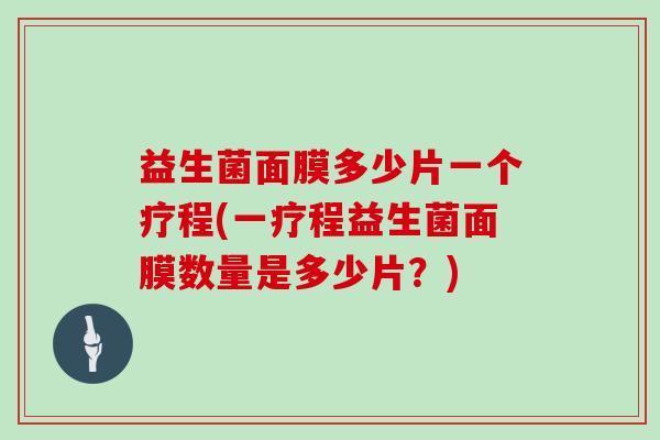 益生菌面膜多少片一个疗程(一疗程益生菌面膜数量是多少片？)