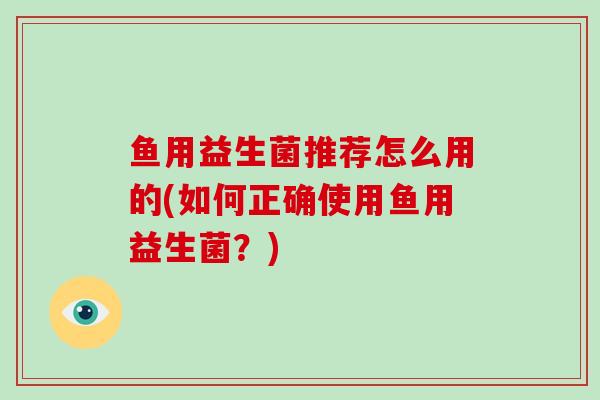 鱼用益生菌推荐怎么用的(如何正确使用鱼用益生菌？)
