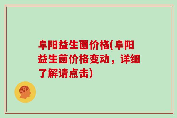 阜阳益生菌价格(阜阳益生菌价格变动，详细了解请点击)