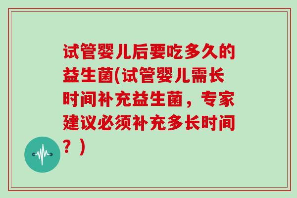 试管婴儿后要吃多久的益生菌(试管婴儿需长时间补充益生菌，专家建议必须补充多长时间？)