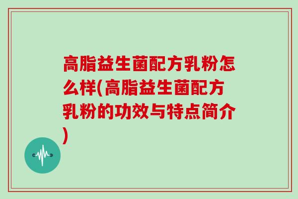 高脂益生菌配方乳粉怎么样(高脂益生菌配方乳粉的功效与特点简介)