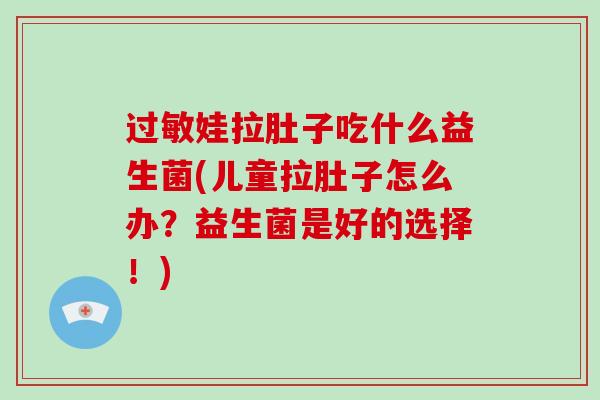 过敏娃拉肚子吃什么益生菌(儿童拉肚子怎么办？益生菌是好的选择！)