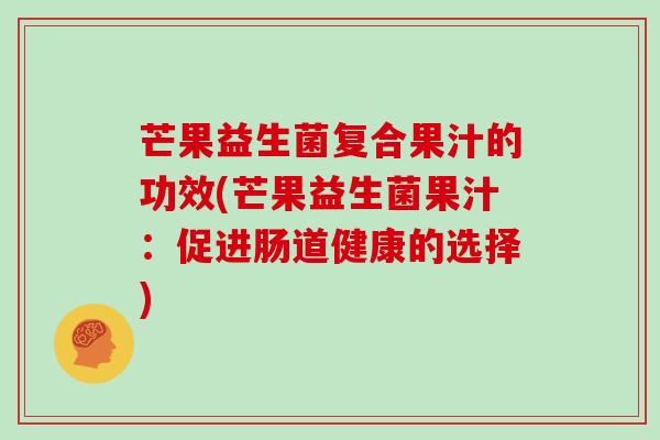 芒果益生菌复合果汁的功效(芒果益生菌果汁：促进肠道健康的选择)