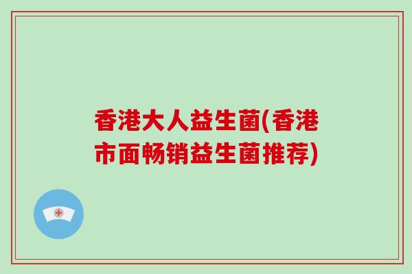 香港大人益生菌(香港市面畅销益生菌推荐)