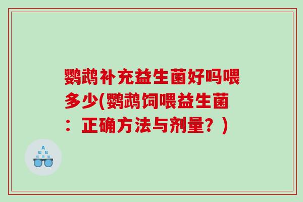 鹦鹉补充益生菌好吗喂多少(鹦鹉饲喂益生菌：正确方法与剂量？)