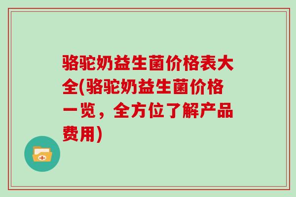 骆驼奶益生菌价格表大全(骆驼奶益生菌价格一览，全方位了解产品费用)