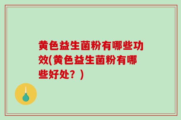 黄色益生菌粉有哪些功效(黄色益生菌粉有哪些好处？)