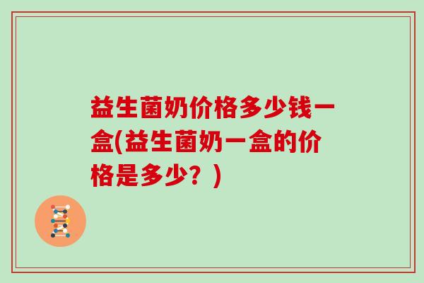 益生菌奶价格多少钱一盒(益生菌奶一盒的价格是多少？)