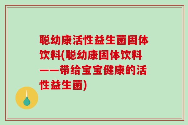 聪幼康活性益生菌固体饮料(聪幼康固体饮料——带给宝宝健康的活性益生菌)