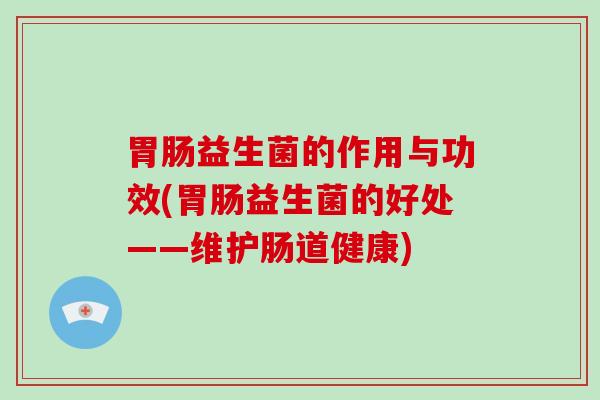 益生菌的作用与功效(益生菌的好处——维护肠道健康)