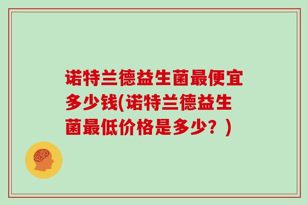 诺特兰德益生菌最便宜多少钱(诺特兰德益生菌最低价格是多少？)
