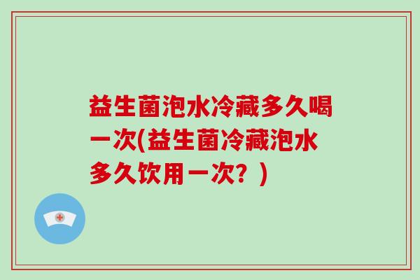 益生菌泡水冷藏多久喝一次(益生菌冷藏泡水多久饮用一次？)