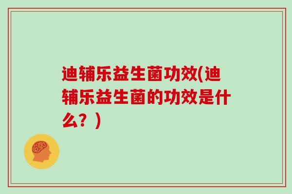 迪辅乐益生菌功效(迪辅乐益生菌的功效是什么？)