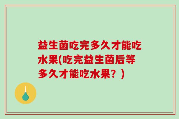 益生菌吃完多久才能吃水果(吃完益生菌后等多久才能吃水果？)