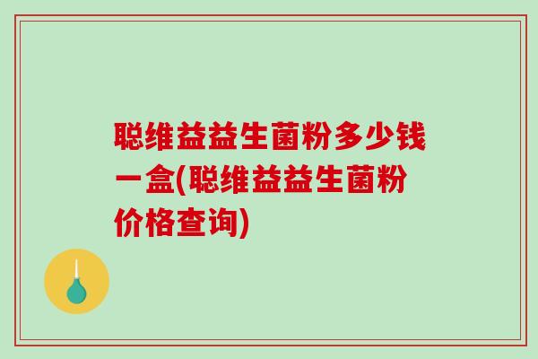 聪维益益生菌粉多少钱一盒(聪维益益生菌粉价格查询)