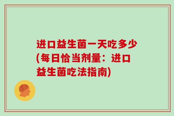 进口益生菌一天吃多少(每日恰当剂量：进口益生菌吃法指南)