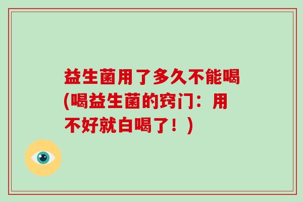 益生菌用了多久不能喝(喝益生菌的窍门：用不好就白喝了！)
